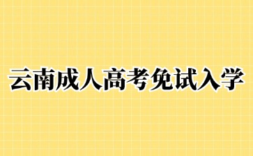 2024年云南成人高考免试入学方法！